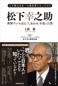 なぜ彼は日本一の成功者になったのか　松下幸之助 世界でいちばん「しあわせ」を売った男